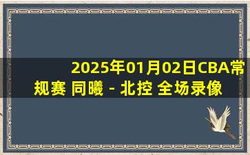 2025年01月02日CBA常规赛 同曦 - 北控 全场录像